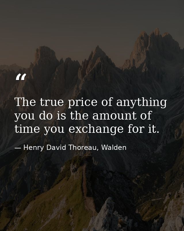The true price of anything you do is the amount of time you exchange for it. — Henry David Thoreau, Walden