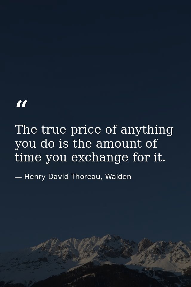 The true price of anything you do is the amount of time you exchange for it. — Henry David Thoreau, Walden
