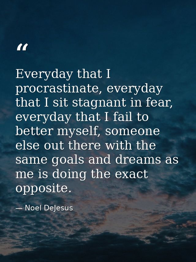 Everyday that I procrastinate, everyday that I sit stagnant in fear, everyday that I fail to better myself, someone else — Noel DeJesus
