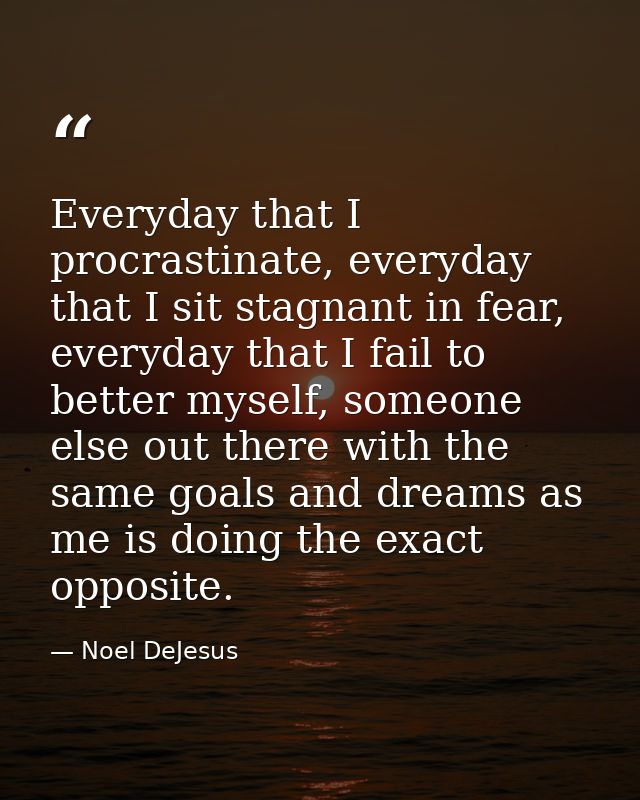 Everyday that I procrastinate, everyday that I sit stagnant in fear, everyday that I fail to better myself, someone else — Noel DeJesus