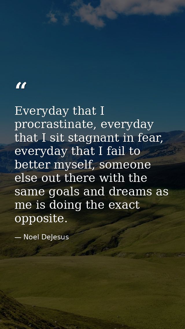 Everyday that I procrastinate, everyday that I sit stagnant in fear, everyday that I fail to better myself, someone else — Noel DeJesus