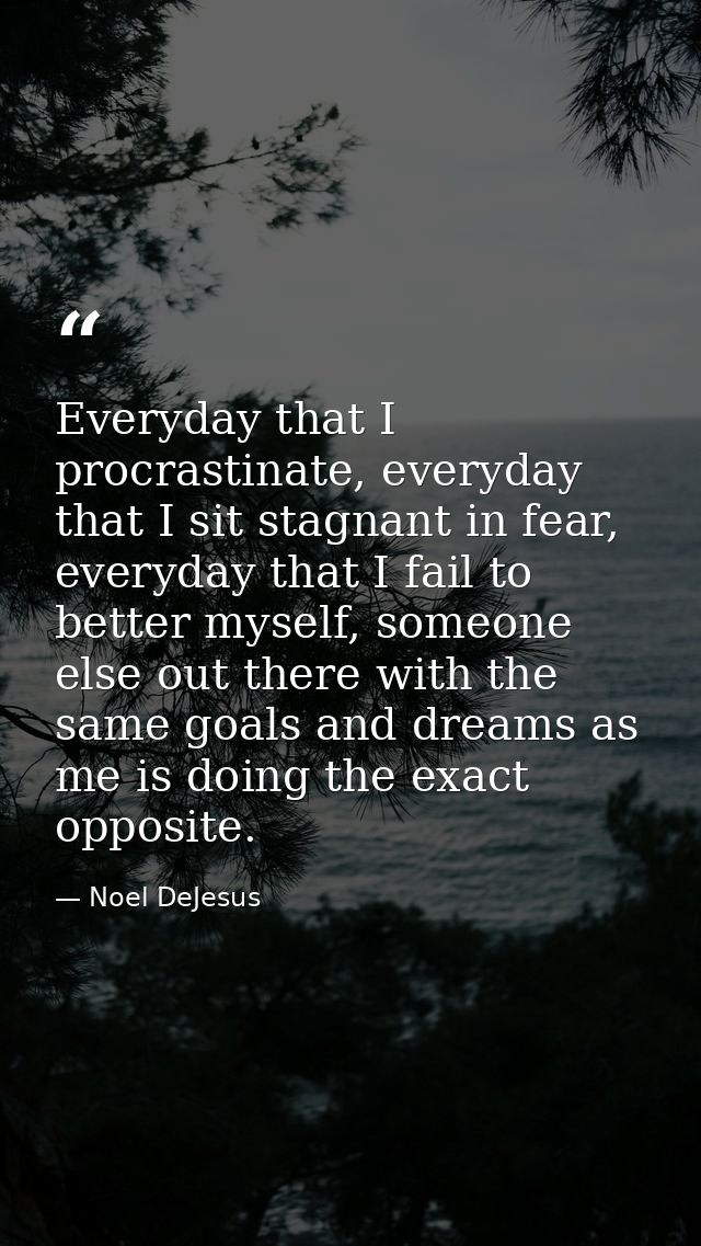 Everyday that I procrastinate, everyday that I sit stagnant in fear, everyday that I fail to better myself, someone else — Noel DeJesus