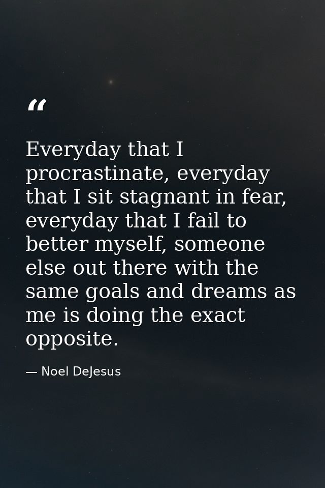 Everyday that I procrastinate, everyday that I sit stagnant in fear, everyday that I fail to better myself, someone else — Noel DeJesus