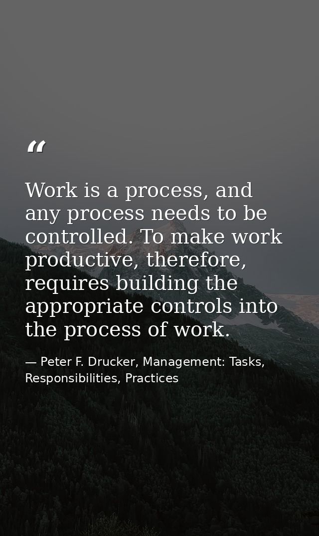 Work is a process, and any process needs to be controlled. To make work productive, therefore, requires building the app — Peter F. Drucker, Management: Tasks, Responsibilities, Practices