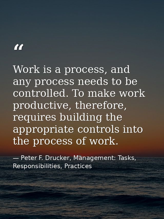 Work is a process, and any process needs to be controlled. To make work productive, therefore, requires building the app — Peter F. Drucker, Management: Tasks, Responsibilities, Practices