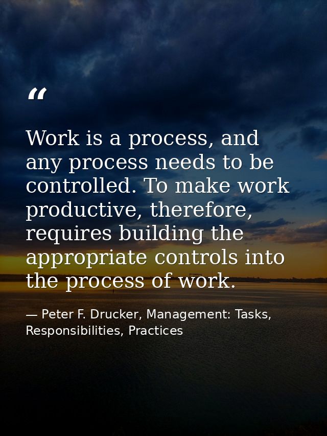 Work is a process, and any process needs to be controlled. To make work productive, therefore, requires building the app — Peter F. Drucker, Management: Tasks, Responsibilities, Practices