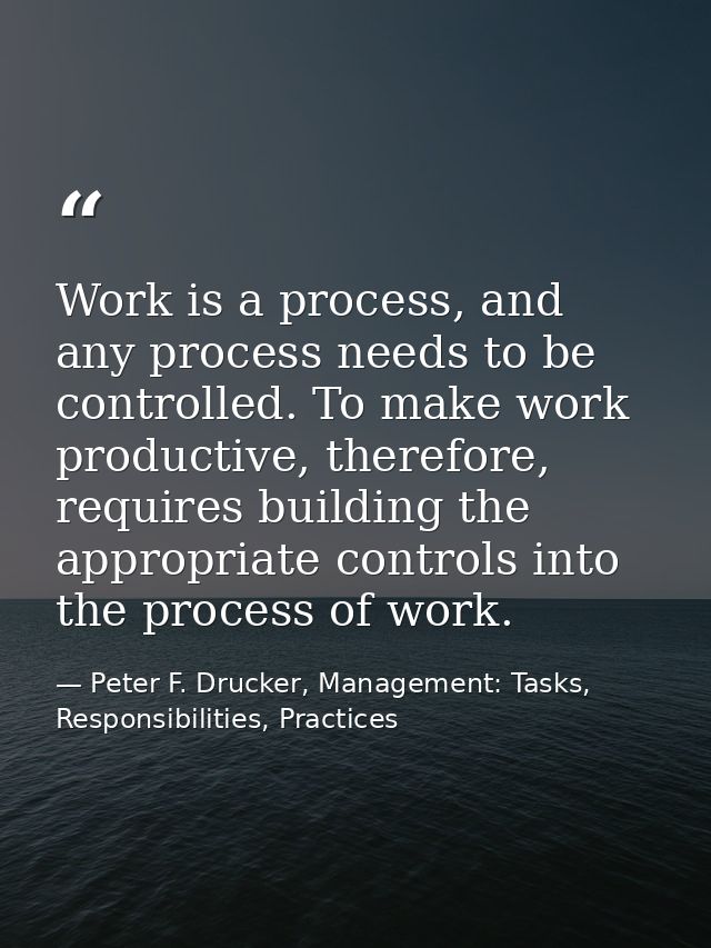 Work is a process, and any process needs to be controlled. To make work productive, therefore, requires building the app — Peter F. Drucker, Management: Tasks, Responsibilities, Practices