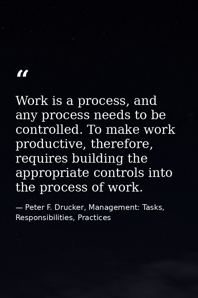 Work is a process, and any process needs to be controlled. To make work productive, therefore, requires building the app — Peter F. Drucker, Management: Tasks, Responsibilities, Practices