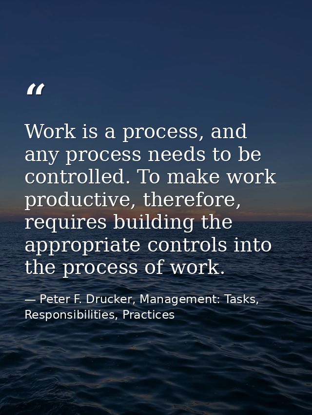 Work is a process, and any process needs to be controlled. To make work productive, therefore, requires building the app — Peter F. Drucker, Management: Tasks, Responsibilities, Practices