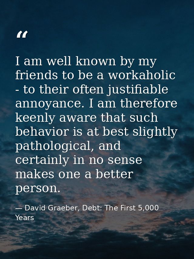 I am well known by my friends to be a workaholic - to their often justifiable annoyance. I am therefore keenly aware tha — David Graeber, Debt: The First 5,000 Years