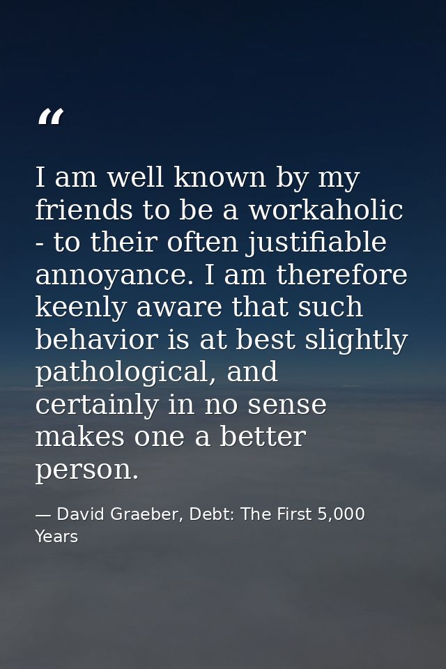 I am well known by my friends to be a workaholic - to their often justifiable annoyance. I am therefore keenly aware tha — David Graeber, Debt: The First 5,000 Years