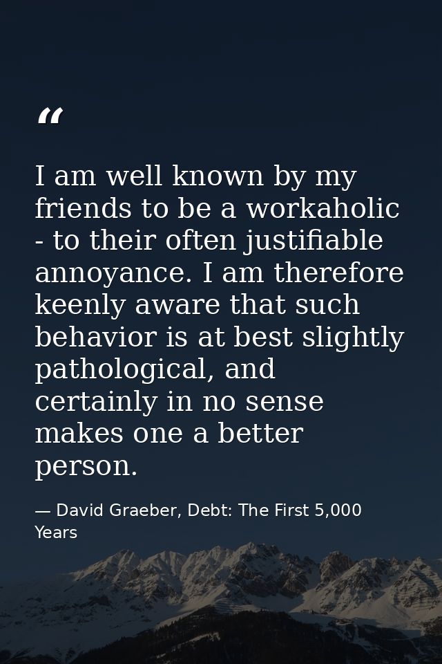 I am well known by my friends to be a workaholic - to their often justifiable annoyance. I am therefore keenly aware tha — David Graeber, Debt: The First 5,000 Years