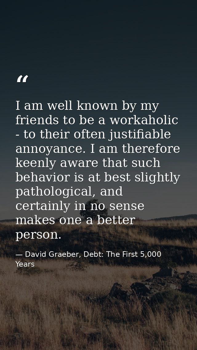 I am well known by my friends to be a workaholic - to their often justifiable annoyance. I am therefore keenly aware tha — David Graeber, Debt: The First 5,000 Years