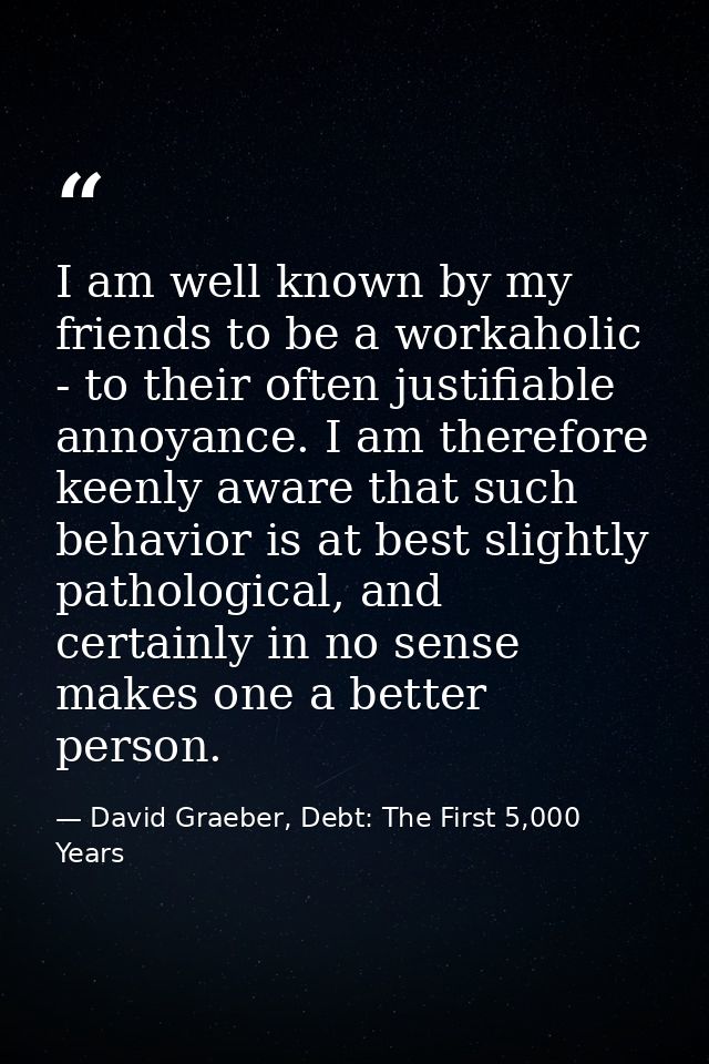 I am well known by my friends to be a workaholic - to their often justifiable annoyance. I am therefore keenly aware tha — David Graeber, Debt: The First 5,000 Years