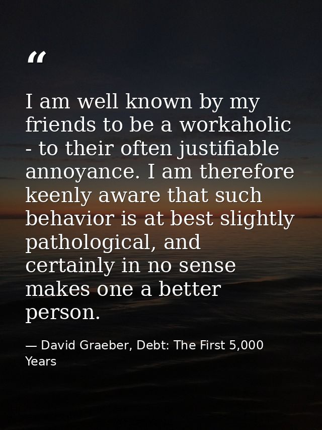 I am well known by my friends to be a workaholic - to their often justifiable annoyance. I am therefore keenly aware tha — David Graeber, Debt: The First 5,000 Years