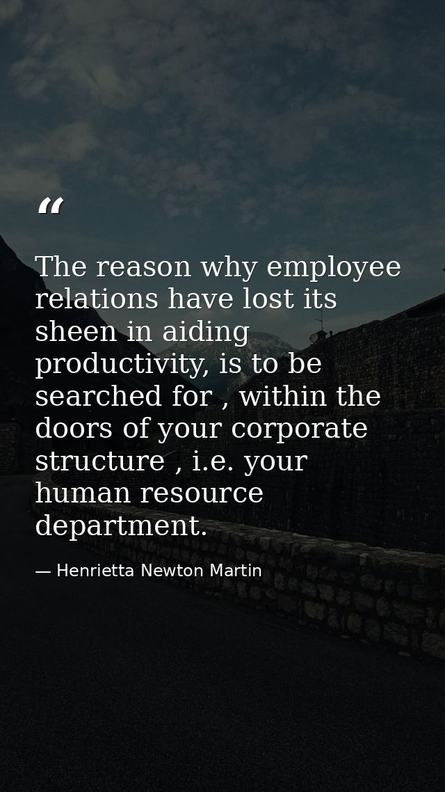 The reason why employee relations have lost its sheen in aiding productivity, is to be searched for , within the doors o — Henrietta Newton Martin