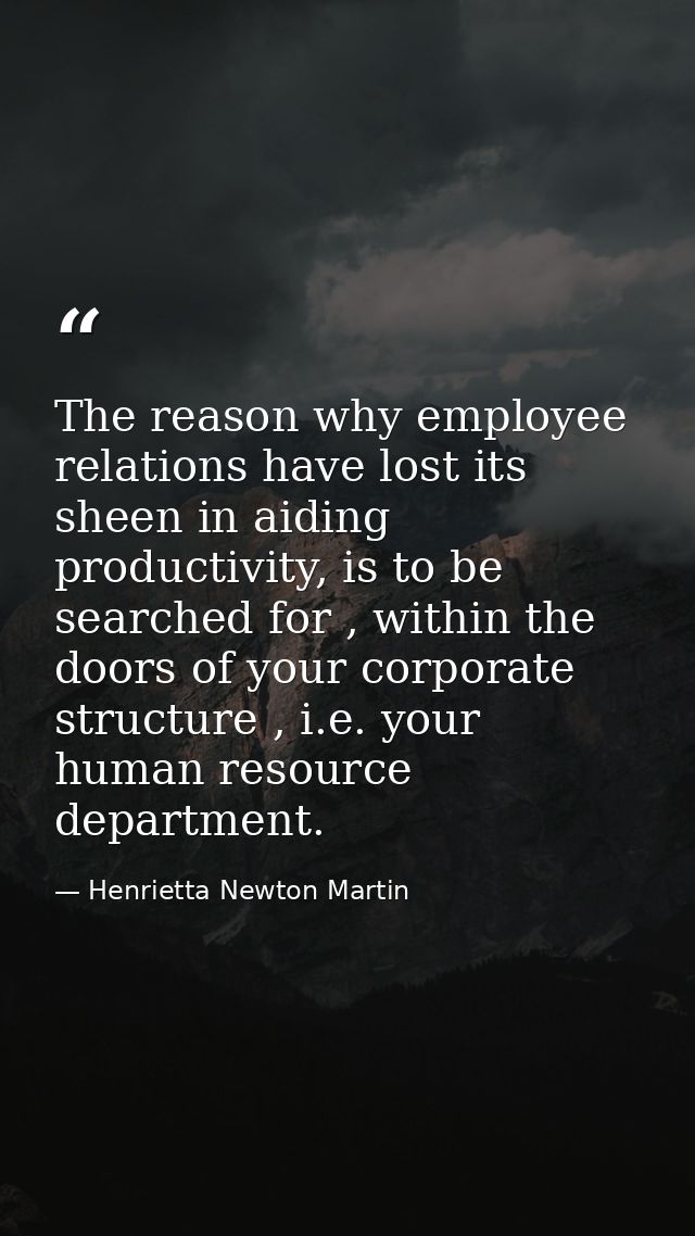 The reason why employee relations have lost its sheen in aiding productivity, is to be searched for , within the doors o — Henrietta Newton Martin
