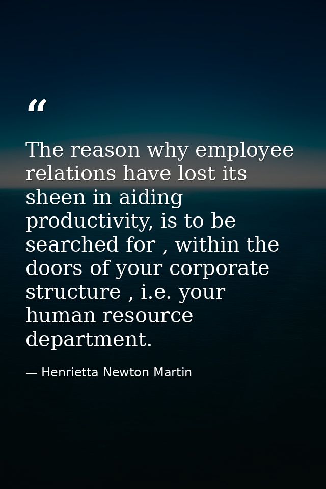 The reason why employee relations have lost its sheen in aiding productivity, is to be searched for , within the doors o — Henrietta Newton Martin