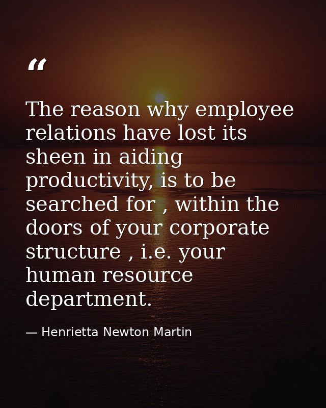The reason why employee relations have lost its sheen in aiding productivity, is to be searched for , within the doors o — Henrietta Newton Martin