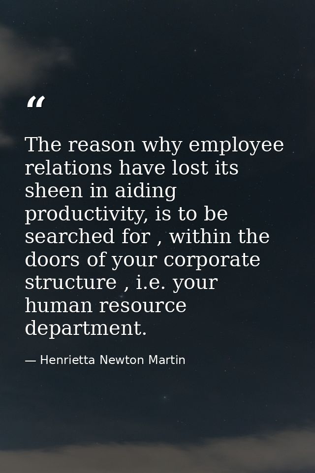 The reason why employee relations have lost its sheen in aiding productivity, is to be searched for , within the doors o — Henrietta Newton Martin
