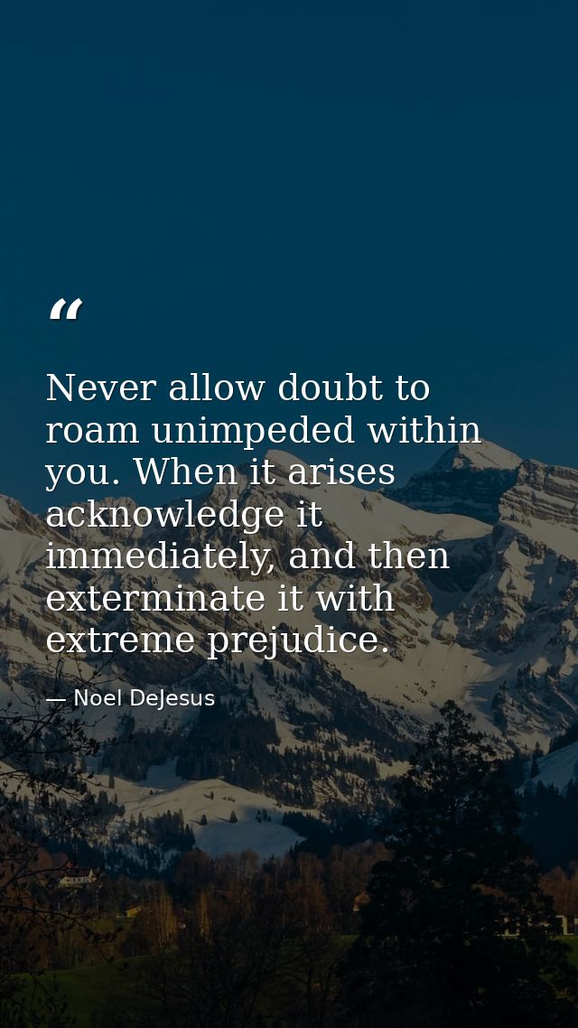 Never allow doubt to roam unimpeded within you. When it arises acknowledge it immediately, and then exterminate it with  — Noel DeJesus