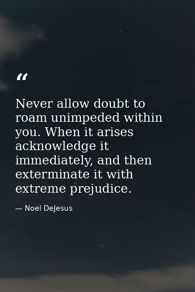 Never allow doubt to roam unimpeded within you. When it arises acknowledge it immediately, and then exterminate it with  — Noel DeJesus