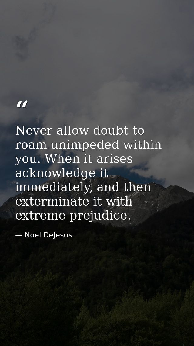 Never allow doubt to roam unimpeded within you. When it arises acknowledge it immediately, and then exterminate it with  — Noel DeJesus