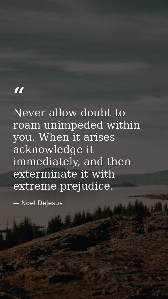 Never allow doubt to roam unimpeded within you. When it arises acknowledge it immediately, and then exterminate it with  — Noel DeJesus