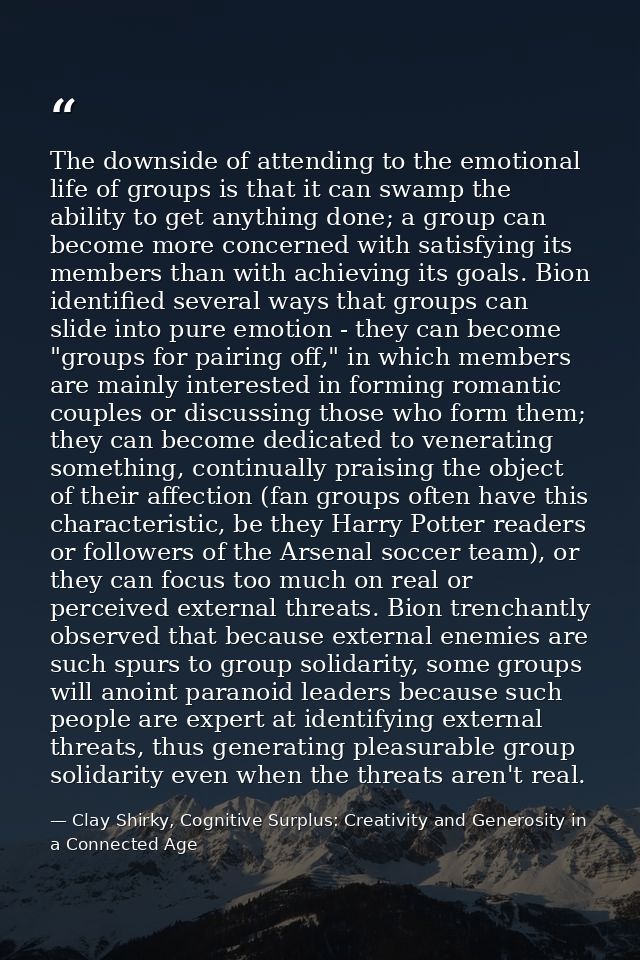 The downside of attending to the emotional life of groups is that it can swamp the ability to get anything done; a group — Clay Shirky, Cognitive Surplus: Creativity and Generosity in a Connected Age