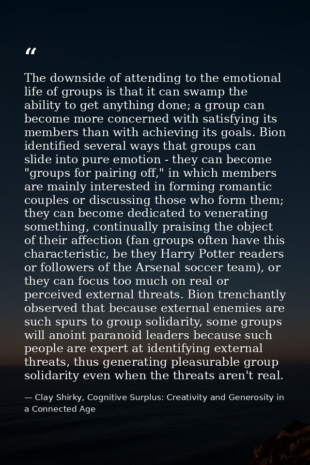 The downside of attending to the emotional life of groups is that it can swamp the ability to get anything done; a group — Clay Shirky, Cognitive Surplus: Creativity and Generosity in a Connected Age
