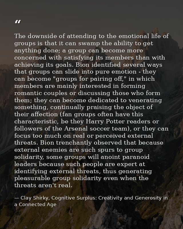 The downside of attending to the emotional life of groups is that it can swamp the ability to get anything done; a group — Clay Shirky, Cognitive Surplus: Creativity and Generosity in a Connected Age