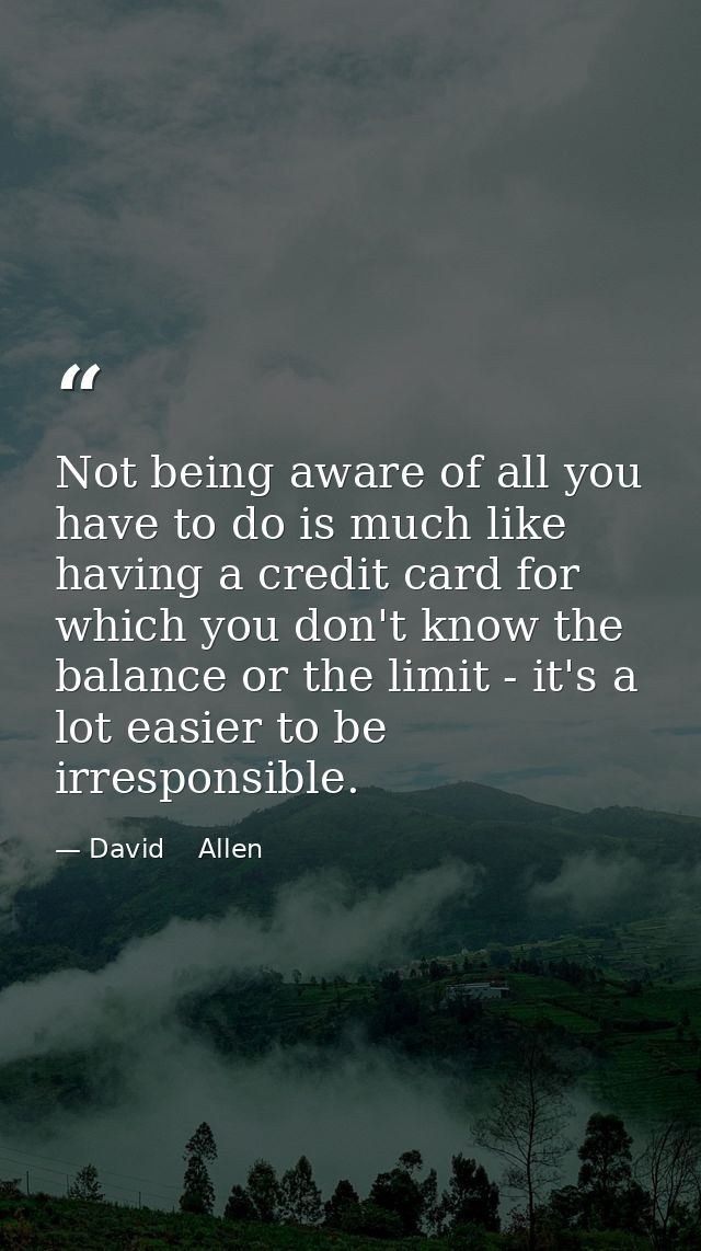 Not being aware of all you have to do is much like having a credit card for which you don't know the balance or the limi — David    Allen