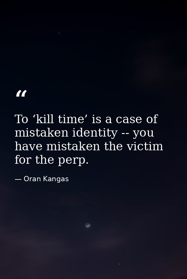 To ‘kill time’ is a case of mistaken identity -- you have mistaken the victim for the perp. — Oran Kangas