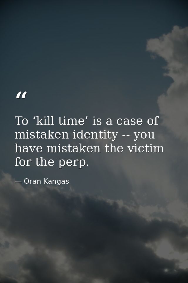 To ‘kill time’ is a case of mistaken identity -- you have mistaken the victim for the perp. — Oran Kangas