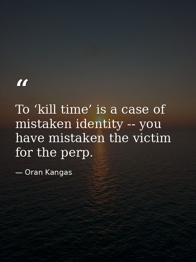 To ‘kill time’ is a case of mistaken identity -- you have mistaken the victim for the perp. — Oran Kangas