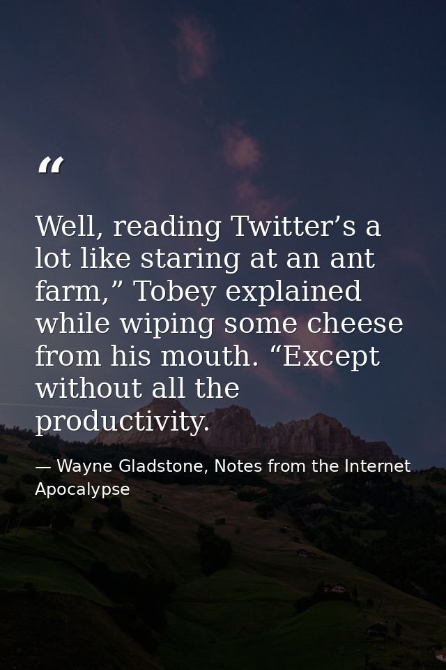 Well, reading Twitter’s a lot like staring at an ant farm,” Tobey explained while wiping some cheese from his mouth. “Ex — Wayne Gladstone, Notes from the Internet Apocalypse
