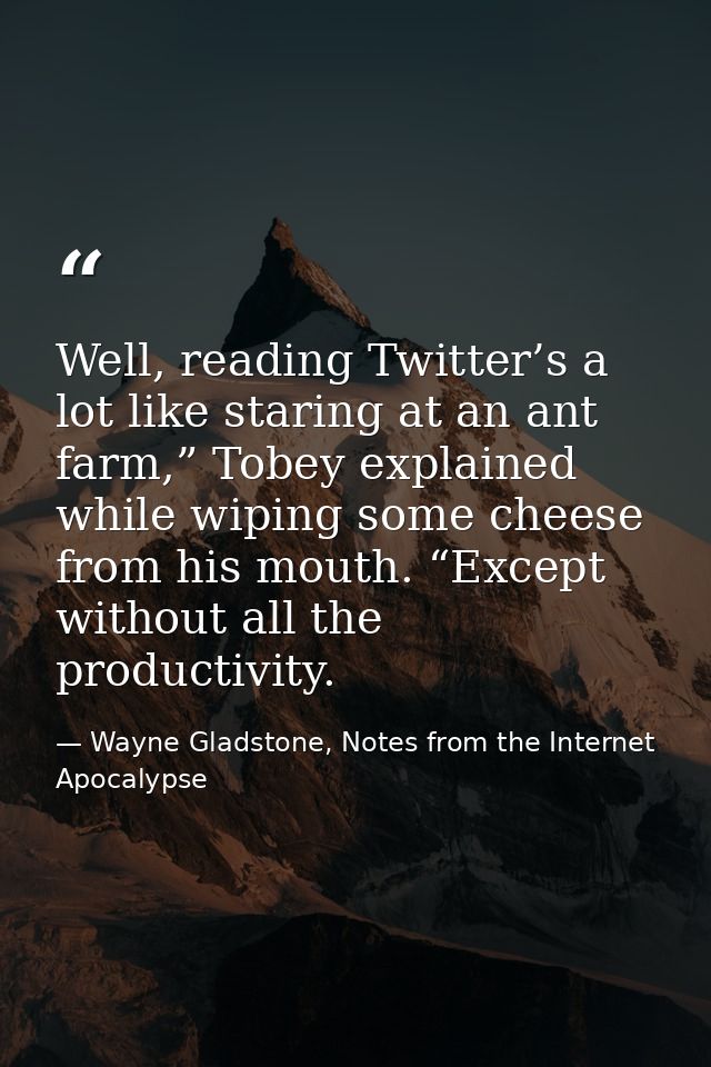 Well, reading Twitter’s a lot like staring at an ant farm,” Tobey explained while wiping some cheese from his mouth. “Ex — Wayne Gladstone, Notes from the Internet Apocalypse