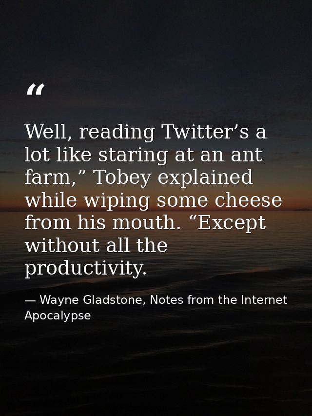 Well, reading Twitter’s a lot like staring at an ant farm,” Tobey explained while wiping some cheese from his mouth. “Ex — Wayne Gladstone, Notes from the Internet Apocalypse