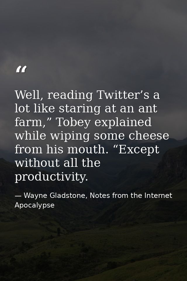 Well, reading Twitter’s a lot like staring at an ant farm,” Tobey explained while wiping some cheese from his mouth. “Ex — Wayne Gladstone, Notes from the Internet Apocalypse