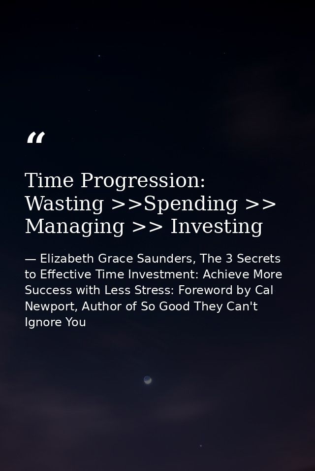 Time Progression: Wasting >>Spending >> Managing >> Investing — Elizabeth Grace Saunders, The 3 Secrets to Effective Time Investment: Achieve More Success with Less Stress: Foreword by Cal Newport, Author of So Good They Can't Ignore You