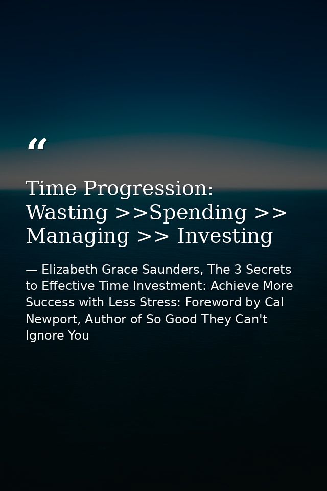Time Progression: Wasting >>Spending >> Managing >> Investing — Elizabeth Grace Saunders, The 3 Secrets to Effective Time Investment: Achieve More Success with Less Stress: Foreword by Cal Newport, Author of So Good They Can't Ignore You