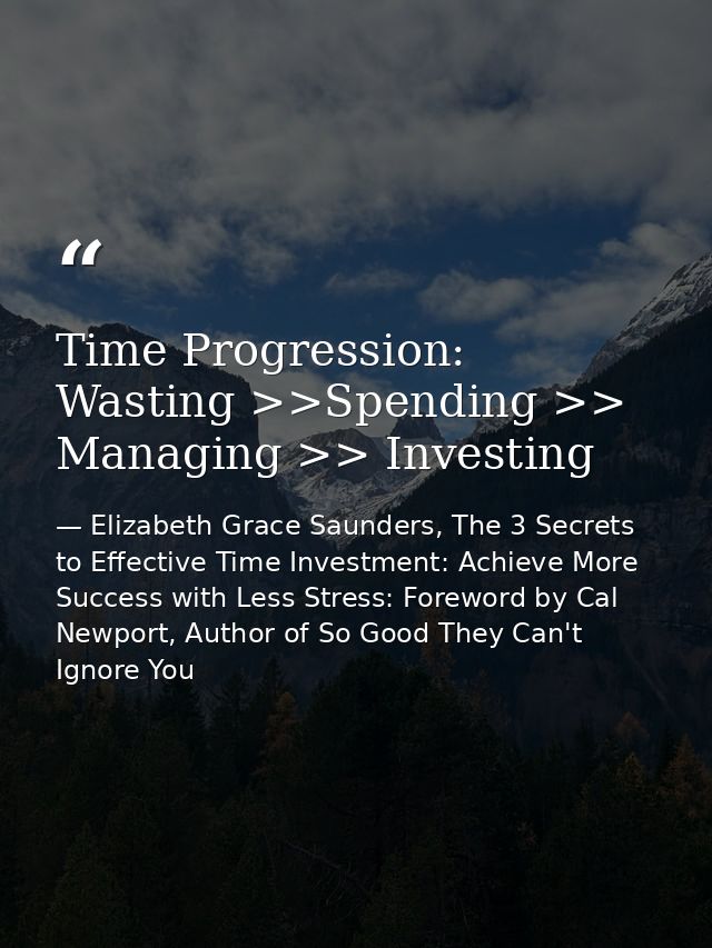 Time Progression: Wasting >>Spending >> Managing >> Investing — Elizabeth Grace Saunders, The 3 Secrets to Effective Time Investment: Achieve More Success with Less Stress: Foreword by Cal Newport, Author of So Good They Can't Ignore You