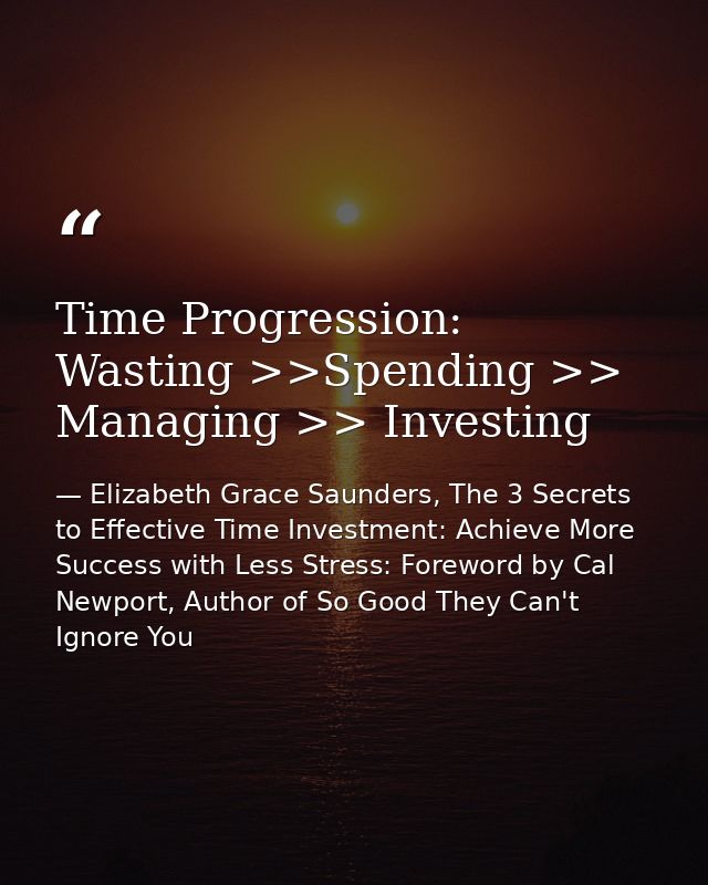 Time Progression: Wasting >>Spending >> Managing >> Investing — Elizabeth Grace Saunders, The 3 Secrets to Effective Time Investment: Achieve More Success with Less Stress: Foreword by Cal Newport, Author of So Good They Can't Ignore You