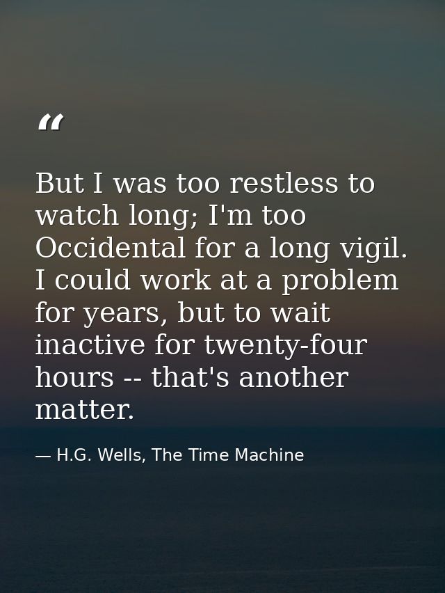 But I was too restless to watch long; I'm too Occidental for a long vigil. I could work at a problem for years, but to w — H.G. Wells, The Time Machine