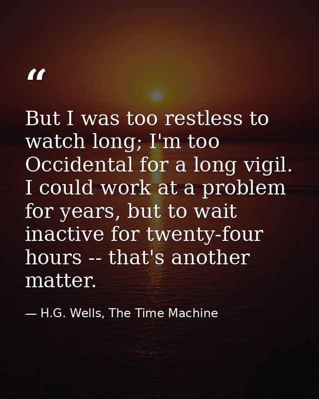But I was too restless to watch long; I'm too Occidental for a long vigil. I could work at a problem for years, but to w — H.G. Wells, The Time Machine