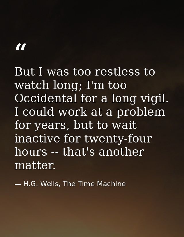 But I was too restless to watch long; I'm too Occidental for a long vigil. I could work at a problem for years, but to w — H.G. Wells, The Time Machine