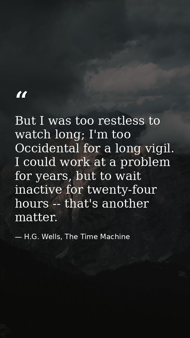 But I was too restless to watch long; I'm too Occidental for a long vigil. I could work at a problem for years, but to w — H.G. Wells, The Time Machine