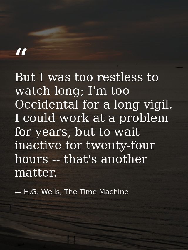 But I was too restless to watch long; I'm too Occidental for a long vigil. I could work at a problem for years, but to w — H.G. Wells, The Time Machine