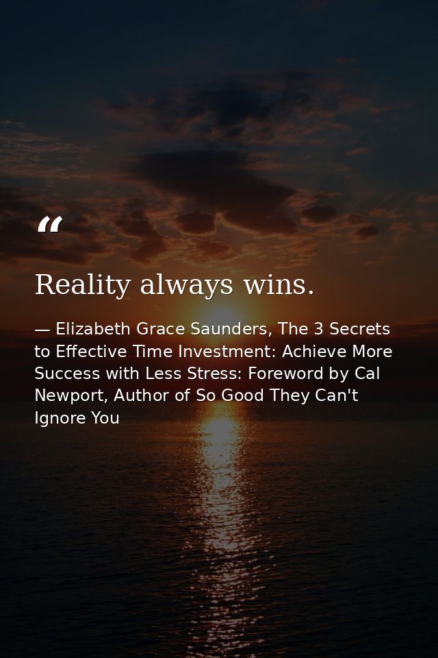 Reality always wins. — Elizabeth Grace Saunders, The 3 Secrets to Effective Time Investment: Achieve More Success with Less Stress: Foreword by Cal Newport, Author of So Good They Can't Ignore You