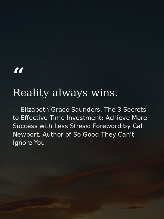 Reality always wins. — Elizabeth Grace Saunders, The 3 Secrets to Effective Time Investment: Achieve More Success with Less Stress: Foreword by Cal Newport, Author of So Good They Can't Ignore You